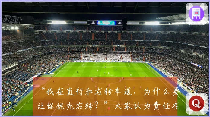 “我在直行和右转车道，为什么要让你优先右转？”大家认为责任在谁？