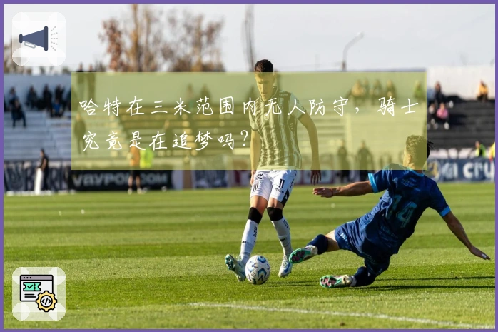 哈特在三米范围内无人防守，骑士究竟是在追梦吗？